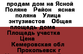 продам дом на Ясной Поляне › Район ­ ясная поляна › Улица ­ энтузиастов › Общая площадь дома ­ 57 › Площадь участка ­ 7 › Цена ­ 930 000 - Кемеровская обл., Прокопьевск г. Недвижимость » Дома, коттеджи, дачи продажа   . Кемеровская обл.,Прокопьевск г.